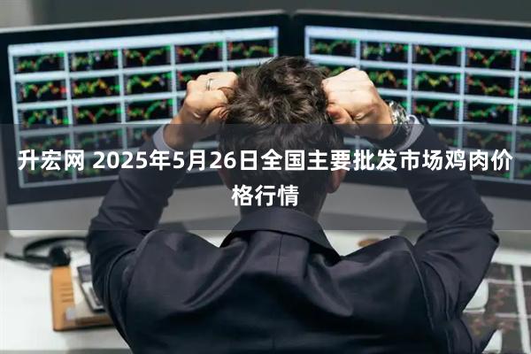 升宏网 2025年5月26日全国主要批发市场鸡肉价格行情