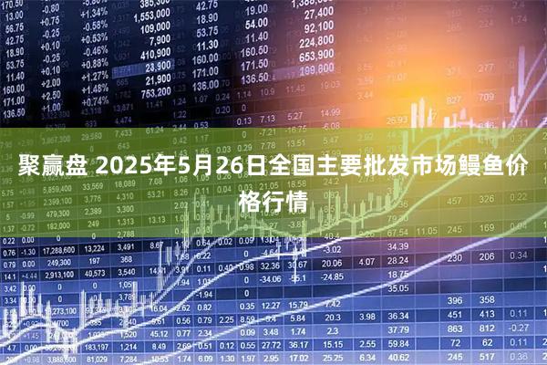 聚赢盘 2025年5月26日全国主要批发市场鳗鱼价格行情