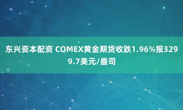 东兴资本配资 COMEX黄金期货收跌1.96%报3299.7美元/盎司