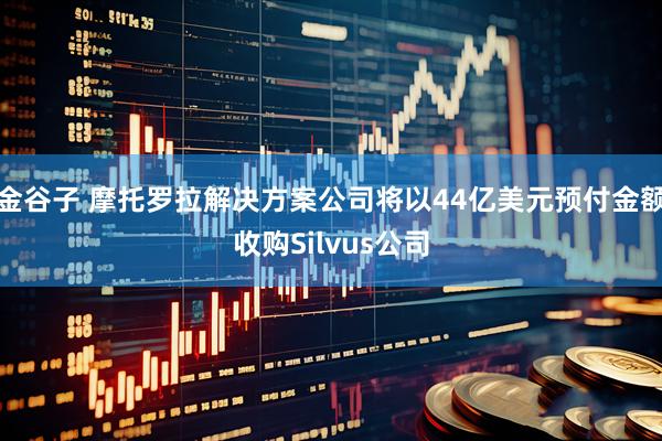 金谷子 摩托罗拉解决方案公司将以44亿美元预付金额收购Silvus公司