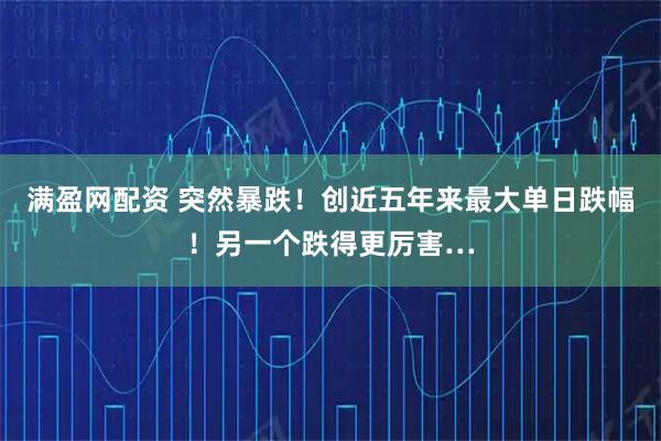 满盈网配资 突然暴跌！创近五年来最大单日跌幅！另一个跌得更厉害…