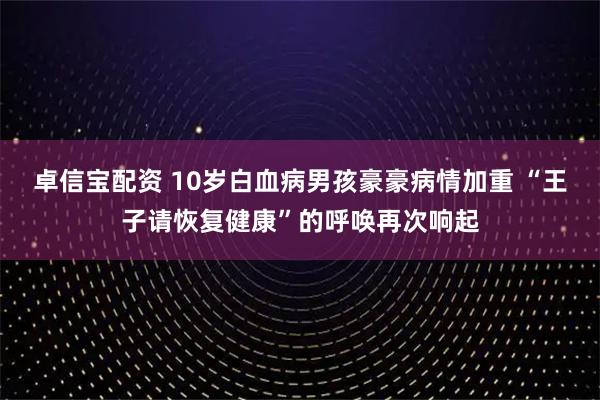 卓信宝配资 10岁白血病男孩豪豪病情加重 “王子请恢复健康”的呼唤再次响起