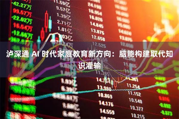 泸深通 AI 时代家庭教育新方向：脑能构建取代知识灌输