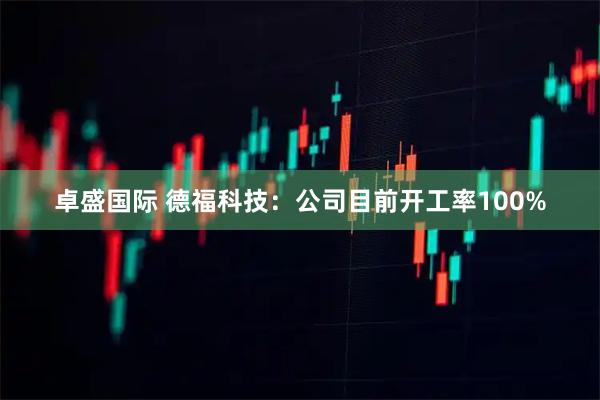 卓盛国际 德福科技：公司目前开工率100%