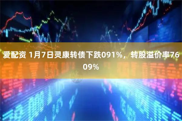 爱配资 1月7日灵康转债下跌091%，转股溢价率7609%