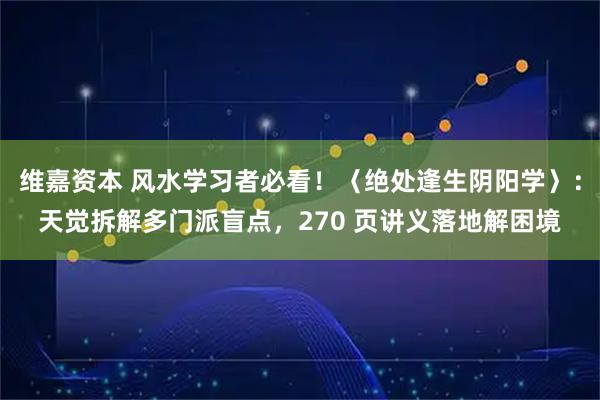 维嘉资本 风水学习者必看！〈绝处逢生阴阳学〉：天觉拆解多门派盲点，270 页讲义落地解困境