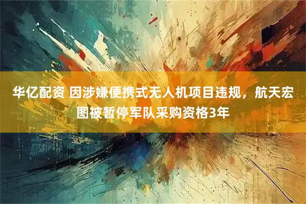 华亿配资 因涉嫌便携式无人机项目违规，航天宏图被暂停军队采购资格3年