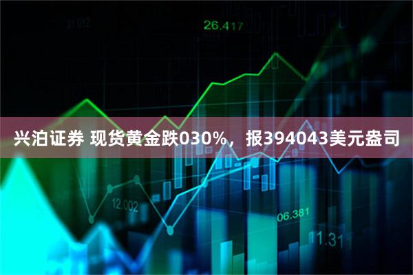 兴泊证券 现货黄金跌030%，报394043美元盎司
