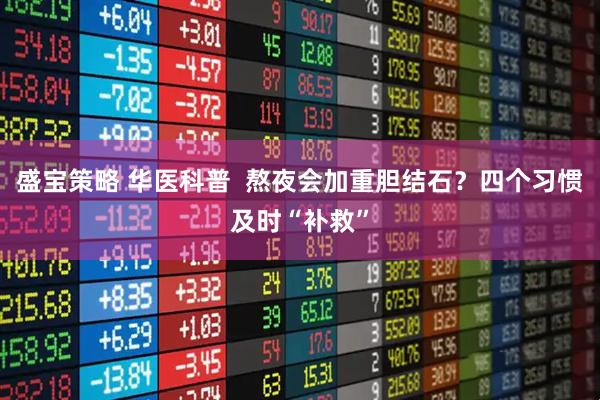 盛宝策略 华医科普  熬夜会加重胆结石？四个习惯及时“补救”