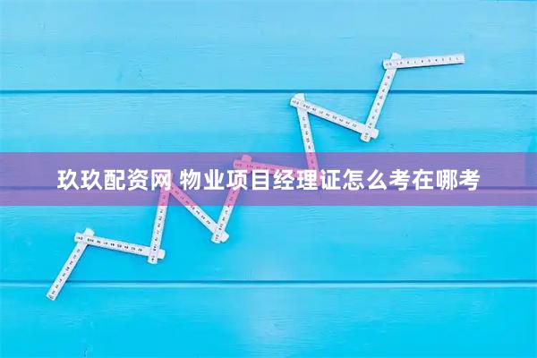 玖玖配资网 物业项目经理证怎么考在哪考
