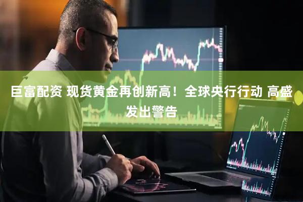 巨富配资 现货黄金再创新高！全球央行行动 高盛发出警告